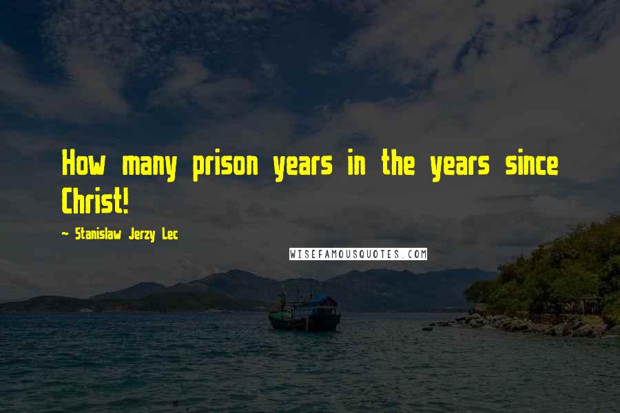 Stanislaw Jerzy Lec Quotes: How many prison years in the years since Christ!