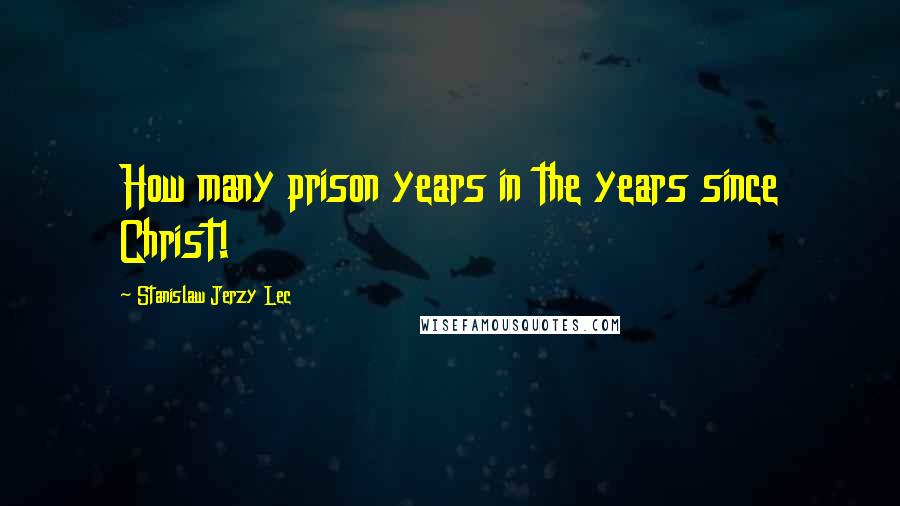 Stanislaw Jerzy Lec Quotes: How many prison years in the years since Christ!