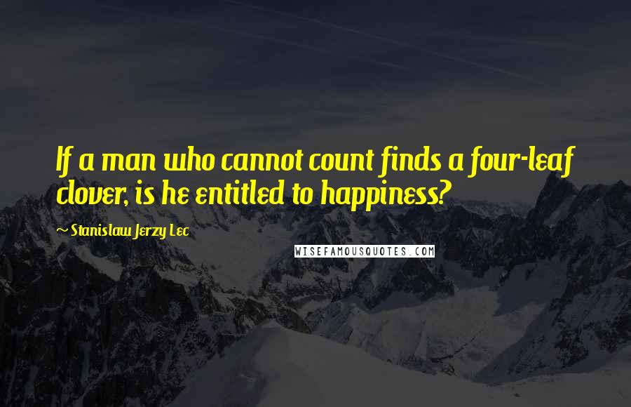 Stanislaw Jerzy Lec Quotes: If a man who cannot count finds a four-leaf clover, is he entitled to happiness?