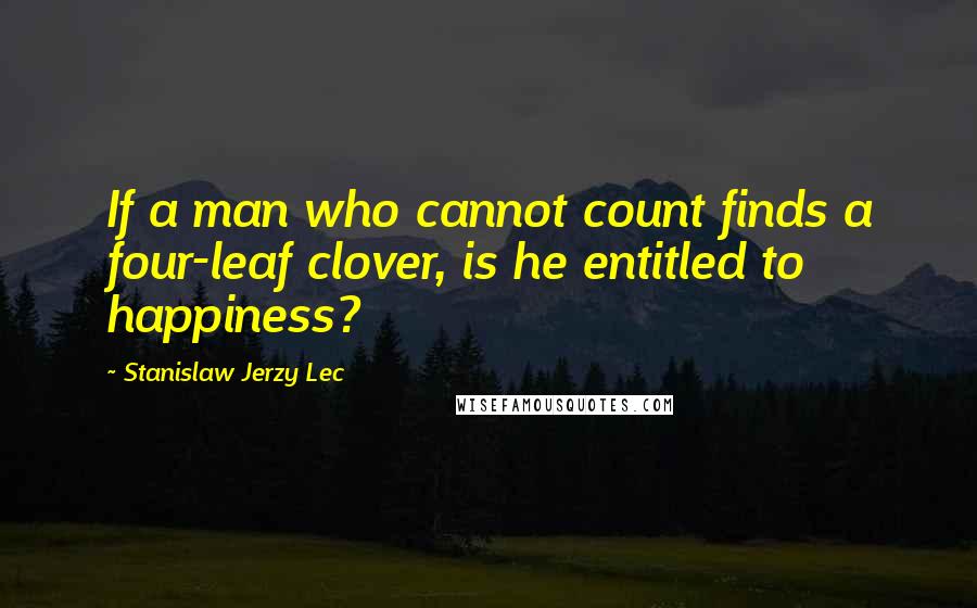 Stanislaw Jerzy Lec Quotes: If a man who cannot count finds a four-leaf clover, is he entitled to happiness?