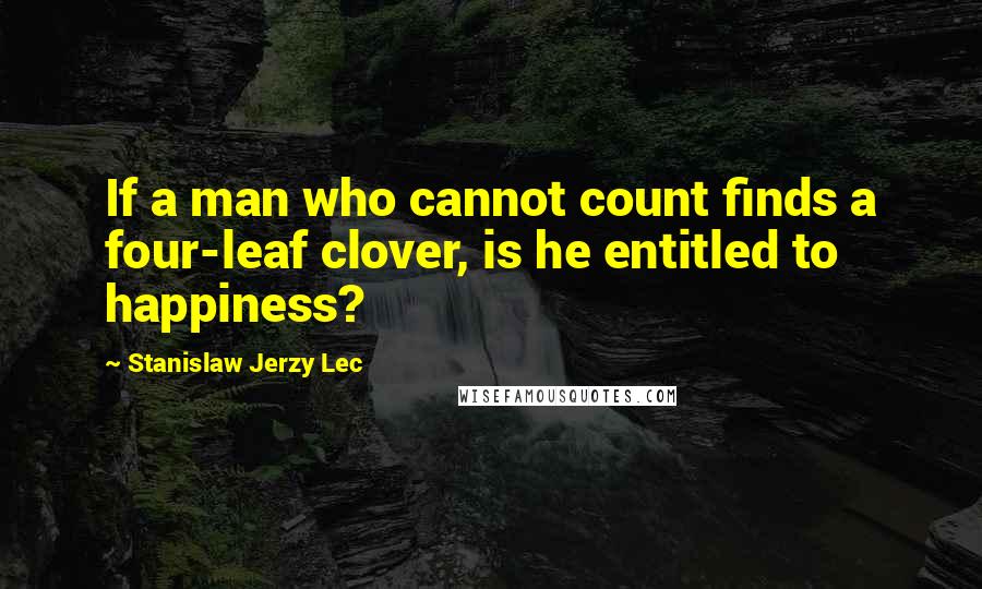 Stanislaw Jerzy Lec Quotes: If a man who cannot count finds a four-leaf clover, is he entitled to happiness?