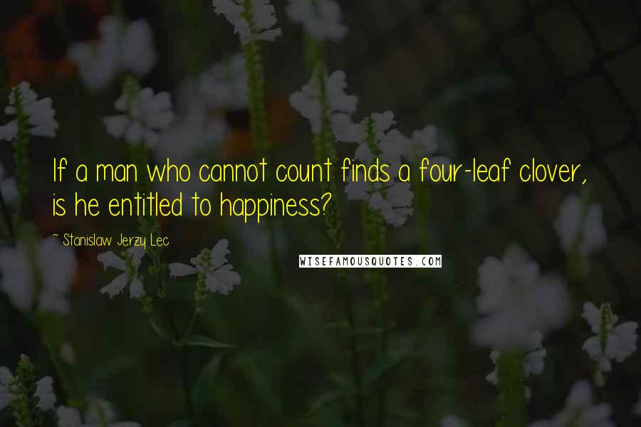 Stanislaw Jerzy Lec Quotes: If a man who cannot count finds a four-leaf clover, is he entitled to happiness?