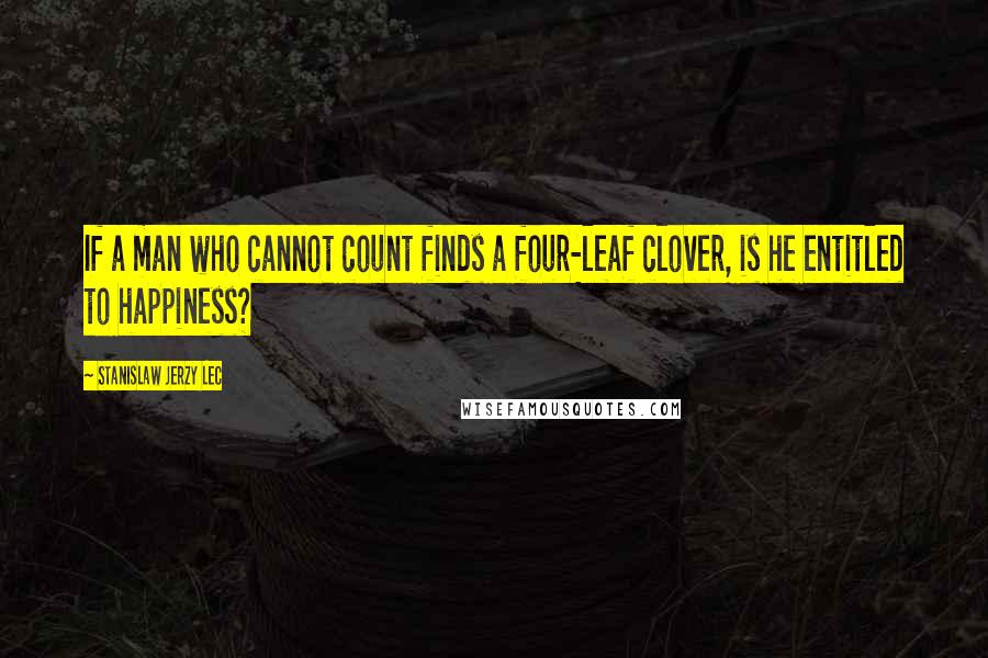 Stanislaw Jerzy Lec Quotes: If a man who cannot count finds a four-leaf clover, is he entitled to happiness?