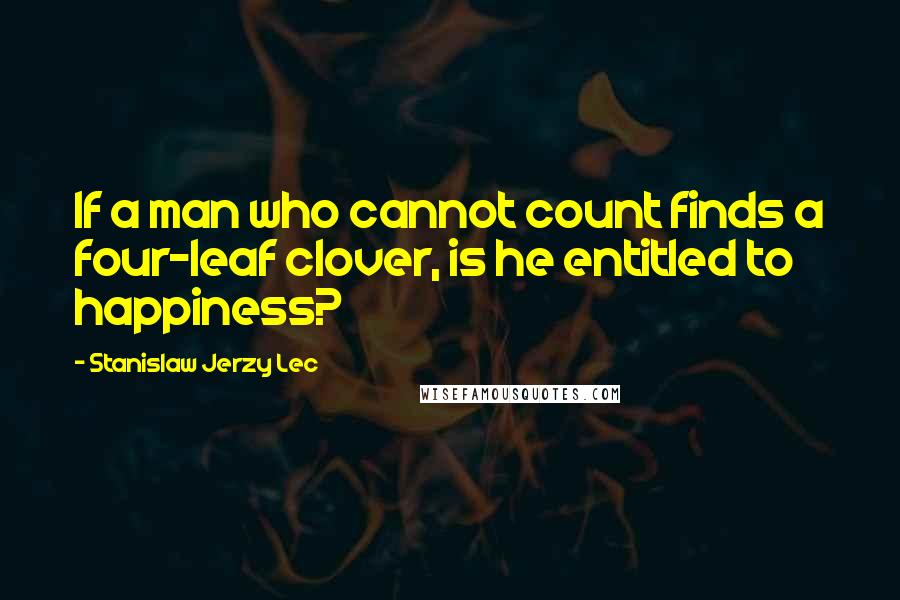 Stanislaw Jerzy Lec Quotes: If a man who cannot count finds a four-leaf clover, is he entitled to happiness?