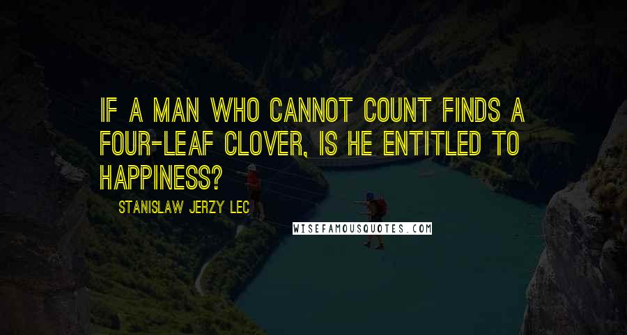 Stanislaw Jerzy Lec Quotes: If a man who cannot count finds a four-leaf clover, is he entitled to happiness?