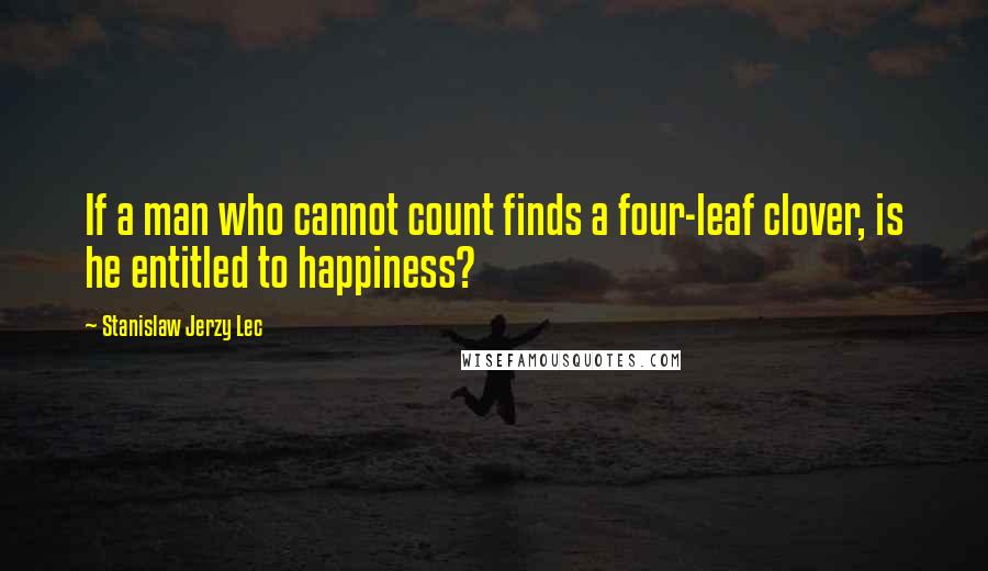 Stanislaw Jerzy Lec Quotes: If a man who cannot count finds a four-leaf clover, is he entitled to happiness?