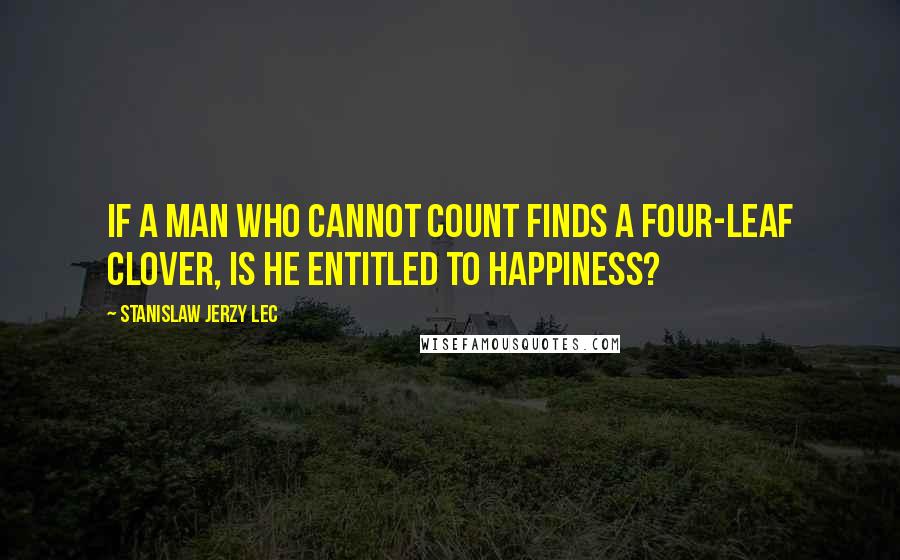 Stanislaw Jerzy Lec Quotes: If a man who cannot count finds a four-leaf clover, is he entitled to happiness?