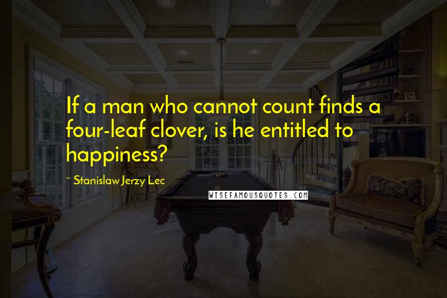 Stanislaw Jerzy Lec Quotes: If a man who cannot count finds a four-leaf clover, is he entitled to happiness?