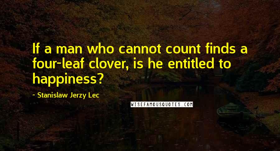 Stanislaw Jerzy Lec Quotes: If a man who cannot count finds a four-leaf clover, is he entitled to happiness?