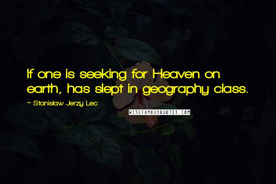 Stanislaw Jerzy Lec Quotes: If one is seeking for Heaven on earth, has slept in geography class.