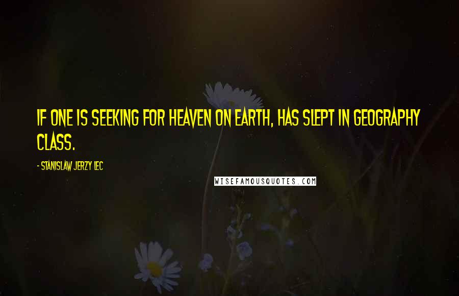 Stanislaw Jerzy Lec Quotes: If one is seeking for Heaven on earth, has slept in geography class.