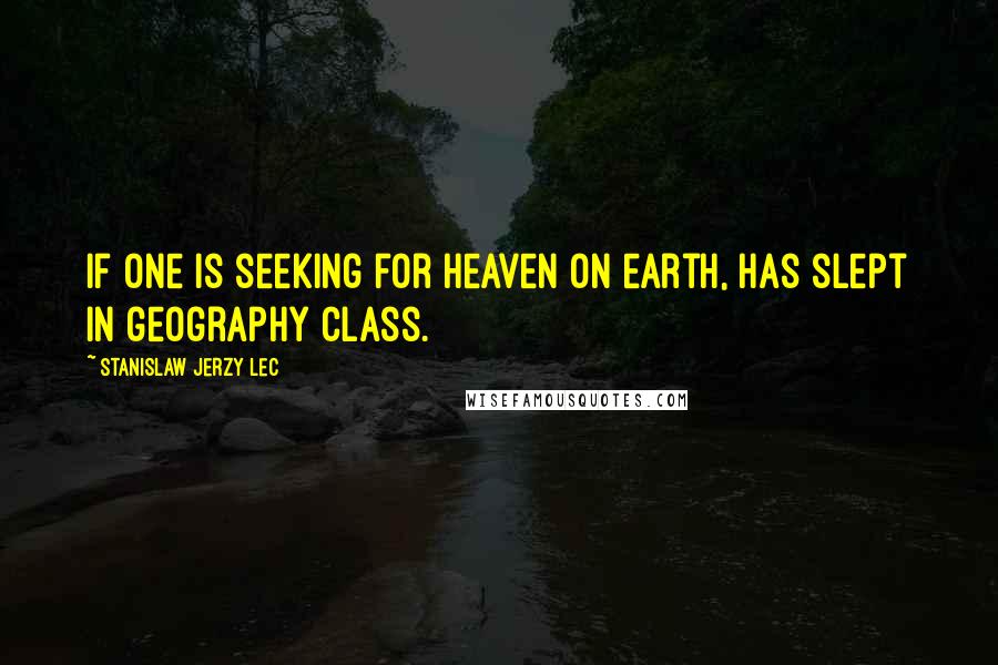 Stanislaw Jerzy Lec Quotes: If one is seeking for Heaven on earth, has slept in geography class.
