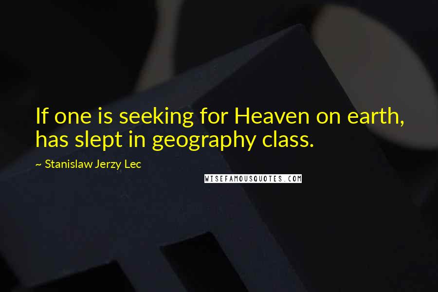 Stanislaw Jerzy Lec Quotes: If one is seeking for Heaven on earth, has slept in geography class.