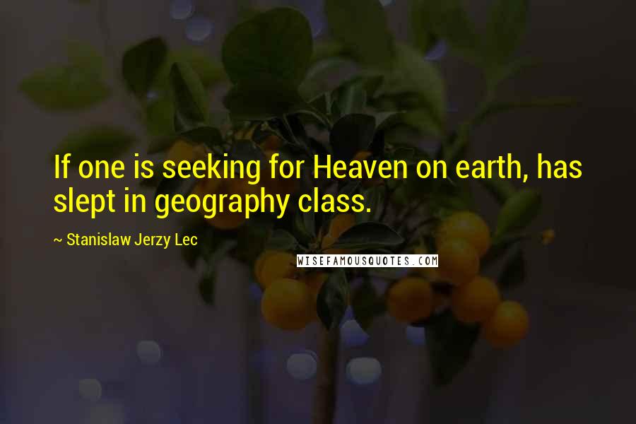 Stanislaw Jerzy Lec Quotes: If one is seeking for Heaven on earth, has slept in geography class.