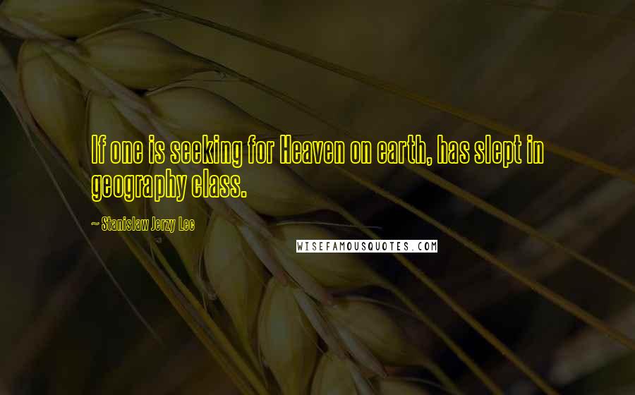 Stanislaw Jerzy Lec Quotes: If one is seeking for Heaven on earth, has slept in geography class.