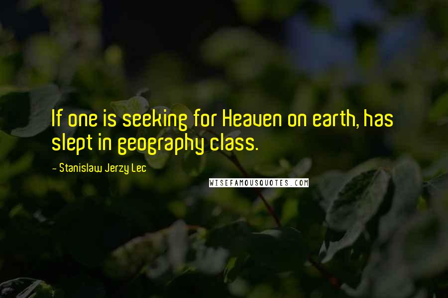 Stanislaw Jerzy Lec Quotes: If one is seeking for Heaven on earth, has slept in geography class.