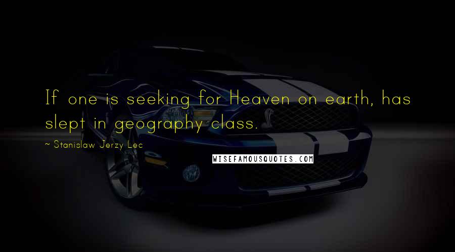 Stanislaw Jerzy Lec Quotes: If one is seeking for Heaven on earth, has slept in geography class.