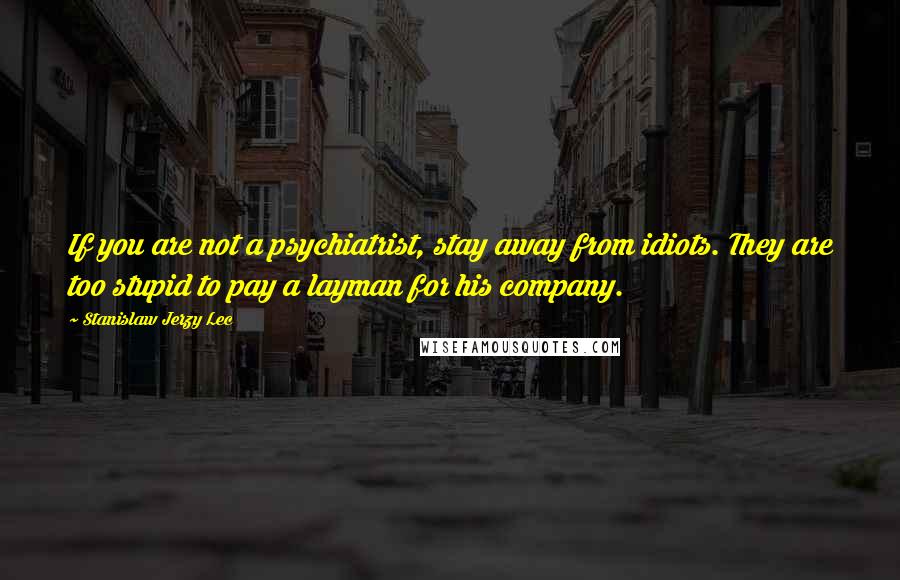 Stanislaw Jerzy Lec Quotes: If you are not a psychiatrist, stay away from idiots. They are too stupid to pay a layman for his company.