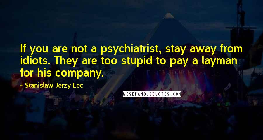 Stanislaw Jerzy Lec Quotes: If you are not a psychiatrist, stay away from idiots. They are too stupid to pay a layman for his company.