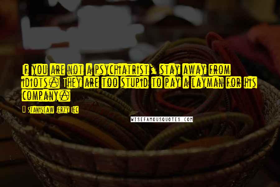 Stanislaw Jerzy Lec Quotes: If you are not a psychiatrist, stay away from idiots. They are too stupid to pay a layman for his company.
