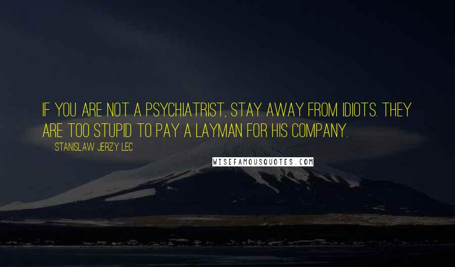 Stanislaw Jerzy Lec Quotes: If you are not a psychiatrist, stay away from idiots. They are too stupid to pay a layman for his company.