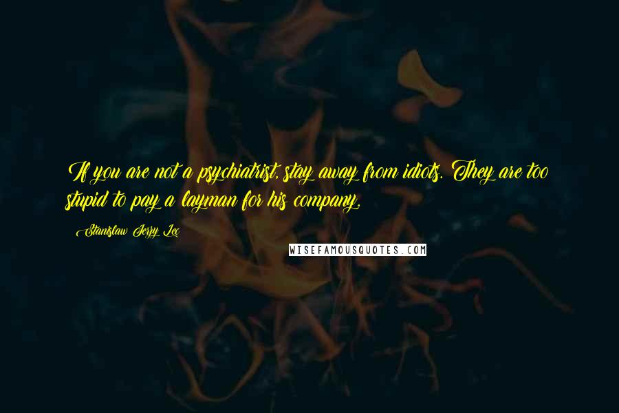 Stanislaw Jerzy Lec Quotes: If you are not a psychiatrist, stay away from idiots. They are too stupid to pay a layman for his company.