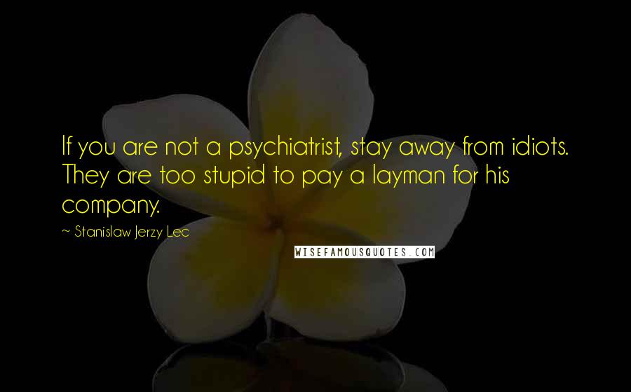 Stanislaw Jerzy Lec Quotes: If you are not a psychiatrist, stay away from idiots. They are too stupid to pay a layman for his company.