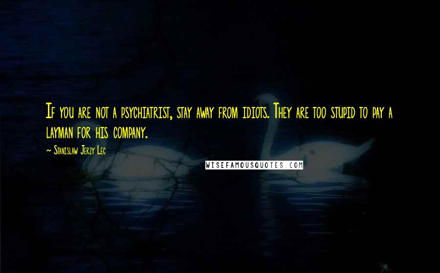 Stanislaw Jerzy Lec Quotes: If you are not a psychiatrist, stay away from idiots. They are too stupid to pay a layman for his company.