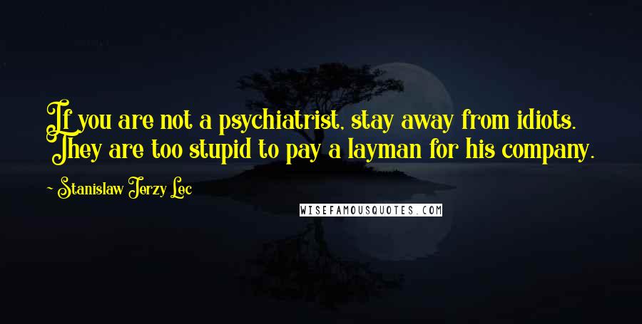 Stanislaw Jerzy Lec Quotes: If you are not a psychiatrist, stay away from idiots. They are too stupid to pay a layman for his company.