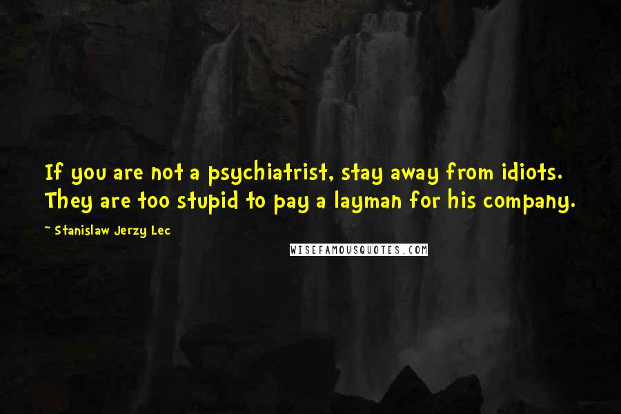 Stanislaw Jerzy Lec Quotes: If you are not a psychiatrist, stay away from idiots. They are too stupid to pay a layman for his company.