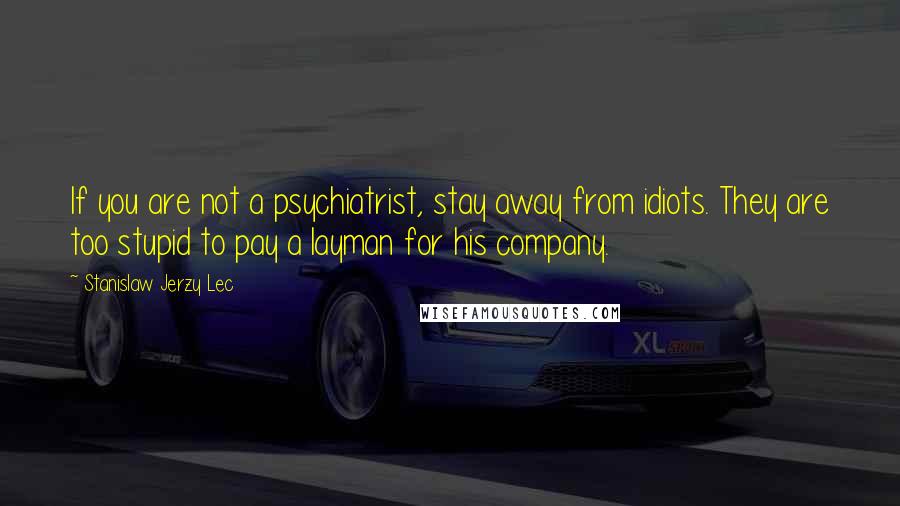 Stanislaw Jerzy Lec Quotes: If you are not a psychiatrist, stay away from idiots. They are too stupid to pay a layman for his company.