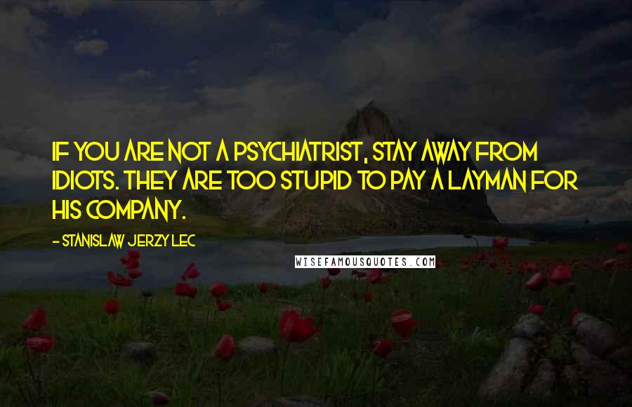 Stanislaw Jerzy Lec Quotes: If you are not a psychiatrist, stay away from idiots. They are too stupid to pay a layman for his company.