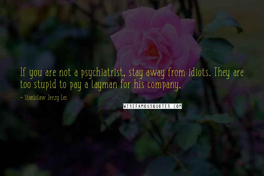Stanislaw Jerzy Lec Quotes: If you are not a psychiatrist, stay away from idiots. They are too stupid to pay a layman for his company.