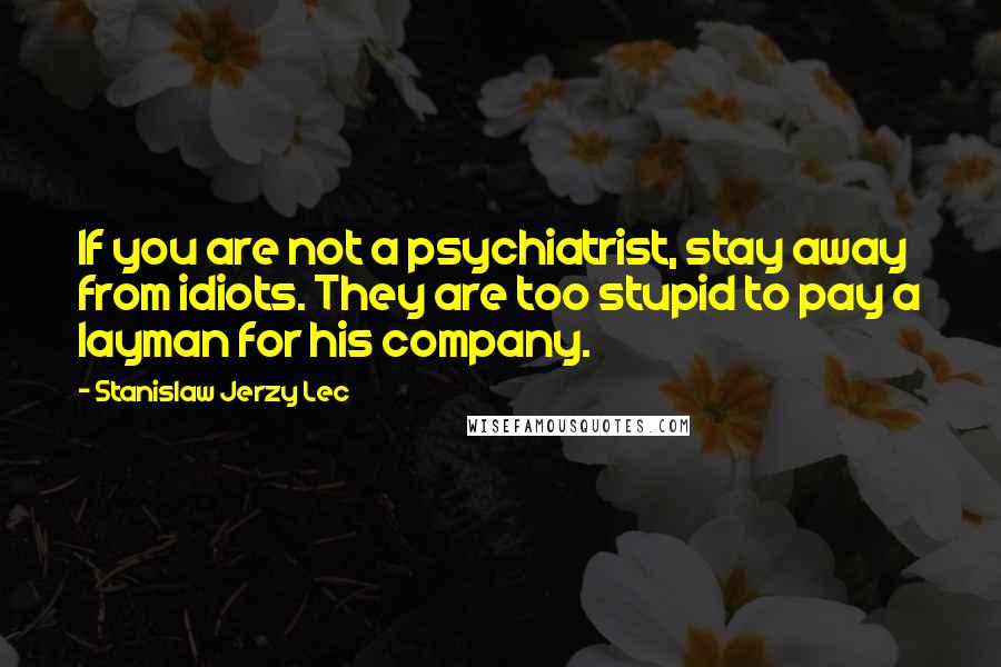 Stanislaw Jerzy Lec Quotes: If you are not a psychiatrist, stay away from idiots. They are too stupid to pay a layman for his company.