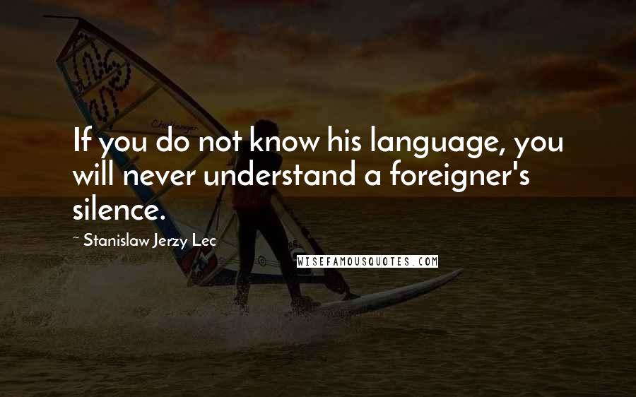 Stanislaw Jerzy Lec Quotes: If you do not know his language, you will never understand a foreigner's silence.