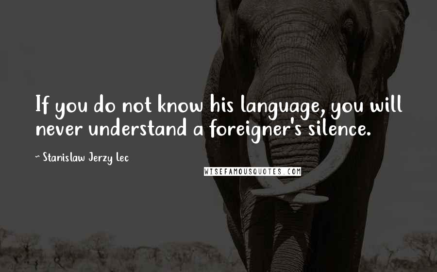 Stanislaw Jerzy Lec Quotes: If you do not know his language, you will never understand a foreigner's silence.