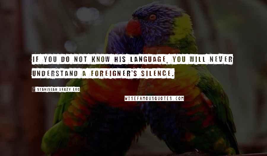 Stanislaw Jerzy Lec Quotes: If you do not know his language, you will never understand a foreigner's silence.