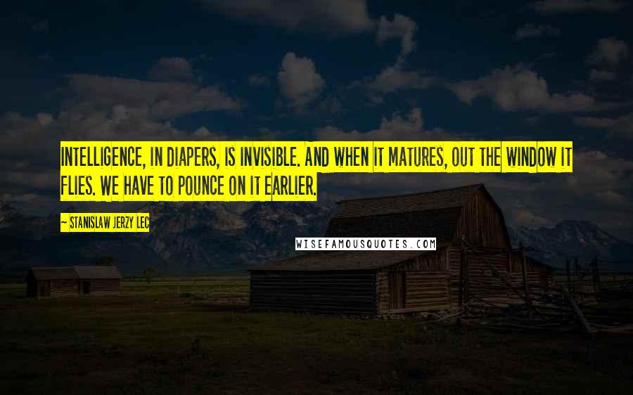 Stanislaw Jerzy Lec Quotes: Intelligence, in diapers, is invisible. And when it matures, out the window it flies. We have to pounce on it earlier.