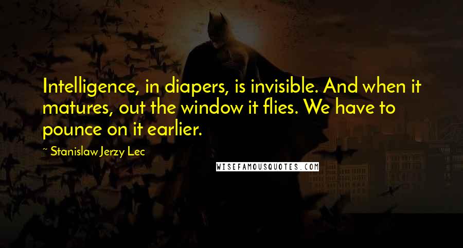 Stanislaw Jerzy Lec Quotes: Intelligence, in diapers, is invisible. And when it matures, out the window it flies. We have to pounce on it earlier.