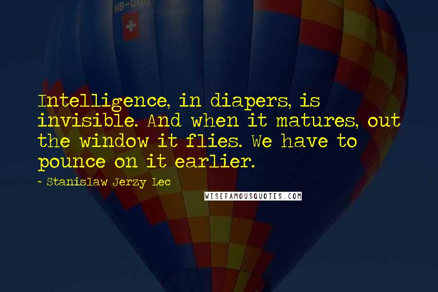 Stanislaw Jerzy Lec Quotes: Intelligence, in diapers, is invisible. And when it matures, out the window it flies. We have to pounce on it earlier.