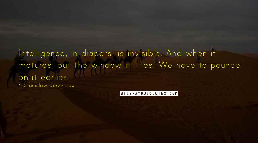 Stanislaw Jerzy Lec Quotes: Intelligence, in diapers, is invisible. And when it matures, out the window it flies. We have to pounce on it earlier.