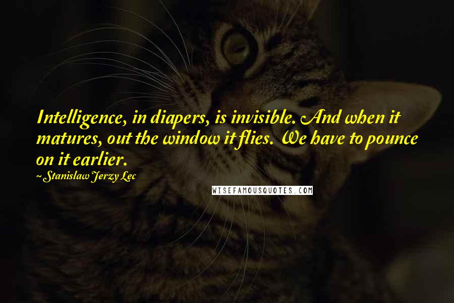 Stanislaw Jerzy Lec Quotes: Intelligence, in diapers, is invisible. And when it matures, out the window it flies. We have to pounce on it earlier.