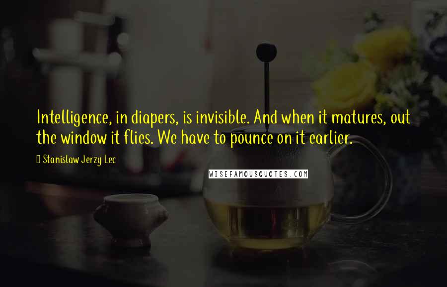 Stanislaw Jerzy Lec Quotes: Intelligence, in diapers, is invisible. And when it matures, out the window it flies. We have to pounce on it earlier.