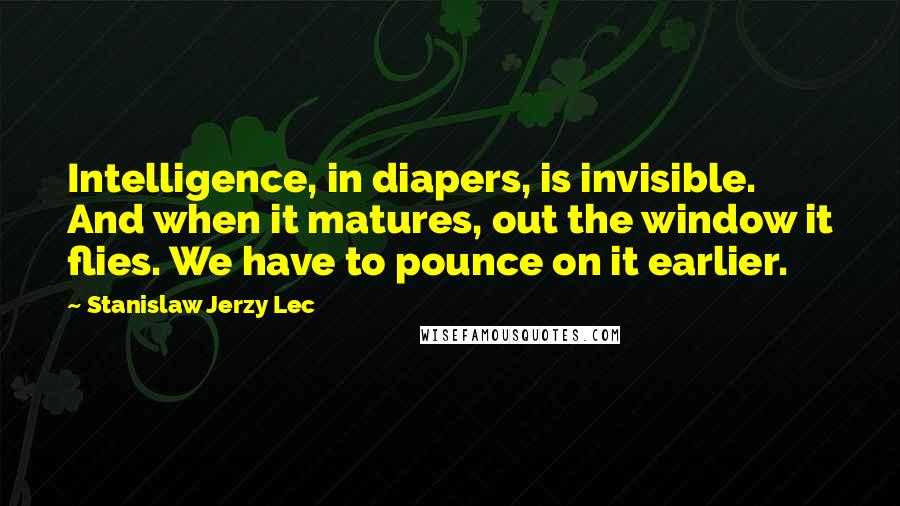 Stanislaw Jerzy Lec Quotes: Intelligence, in diapers, is invisible. And when it matures, out the window it flies. We have to pounce on it earlier.