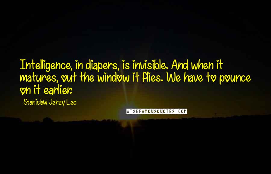 Stanislaw Jerzy Lec Quotes: Intelligence, in diapers, is invisible. And when it matures, out the window it flies. We have to pounce on it earlier.