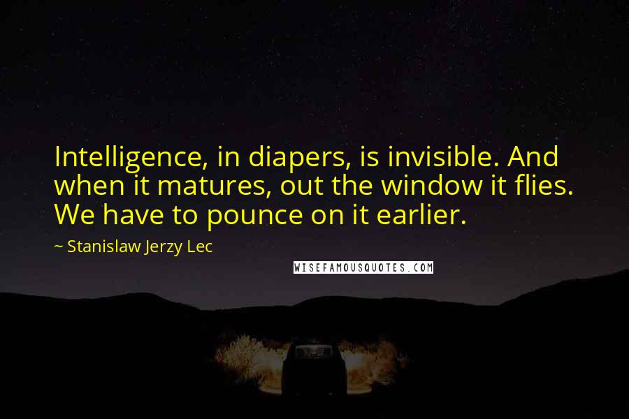 Stanislaw Jerzy Lec Quotes: Intelligence, in diapers, is invisible. And when it matures, out the window it flies. We have to pounce on it earlier.