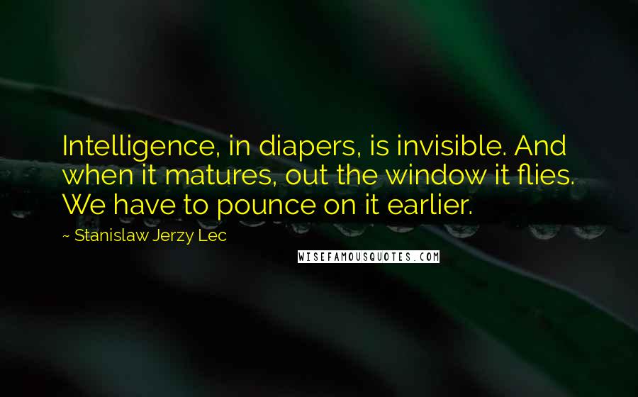 Stanislaw Jerzy Lec Quotes: Intelligence, in diapers, is invisible. And when it matures, out the window it flies. We have to pounce on it earlier.