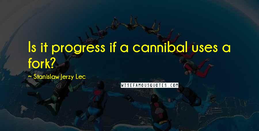 Stanislaw Jerzy Lec Quotes: Is it progress if a cannibal uses a fork?
