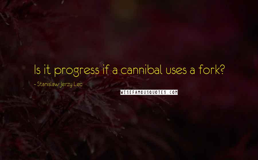 Stanislaw Jerzy Lec Quotes: Is it progress if a cannibal uses a fork?