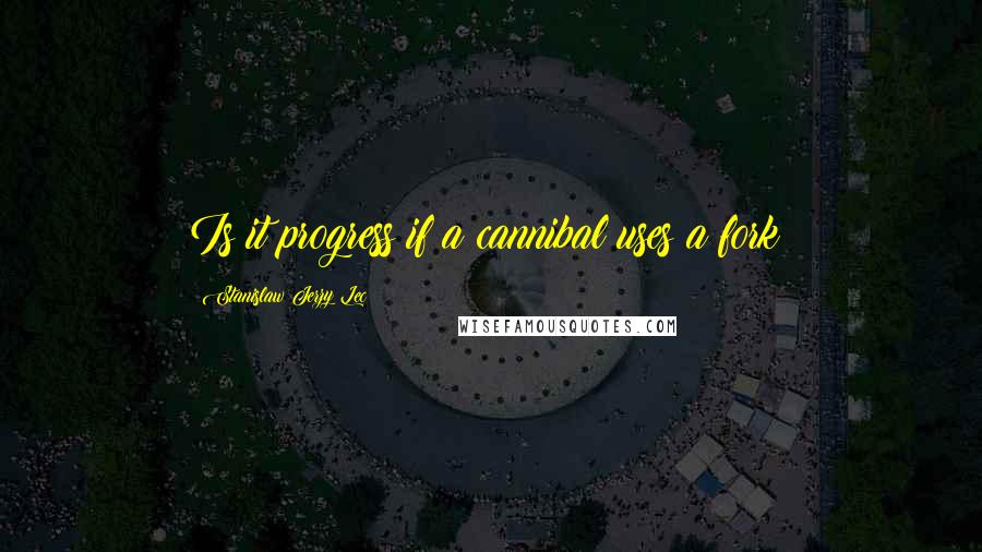 Stanislaw Jerzy Lec Quotes: Is it progress if a cannibal uses a fork?